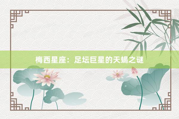 梅西星座：足坛巨星的天蝎之谜