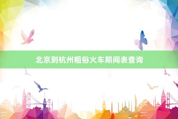 北京到杭州粗俗火车期间表查询