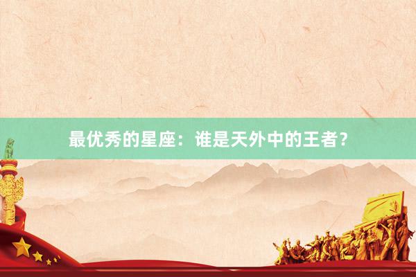 最优秀的星座：谁是天外中的王者？